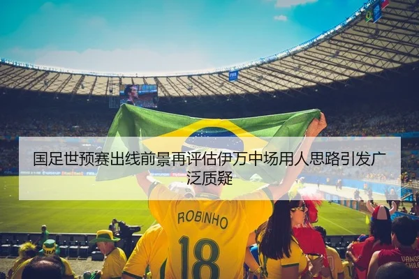 国足世预赛出线前景再评估伊万中场用人思路引发广泛质疑